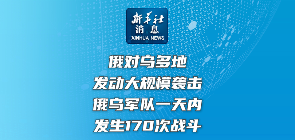 新华社消息｜俄对乌多地发动大规模袭击  俄乌军队一天内发生170次战斗