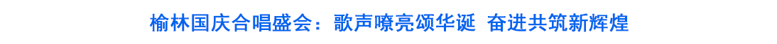 榆林国庆合唱盛会：歌声嘹亮颂华诞 奋进共筑新辉煌