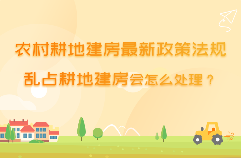 农村耕地建房最新政策法规，乱占耕地建房会怎么处理？