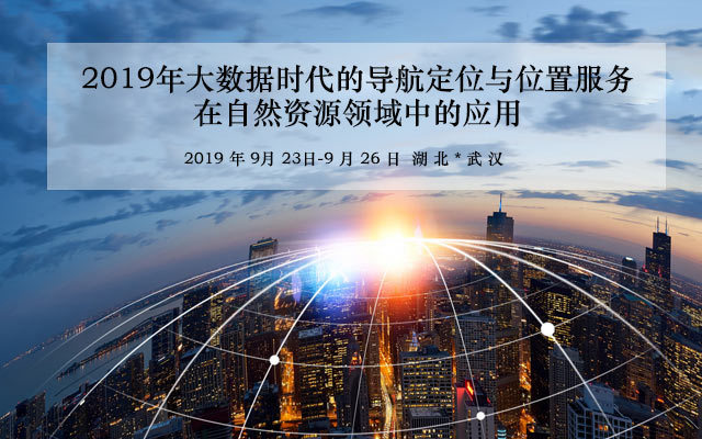 2019年大数据时代的导航定位与位置服务在自然资源领域中应用培训班（9月武汉班）