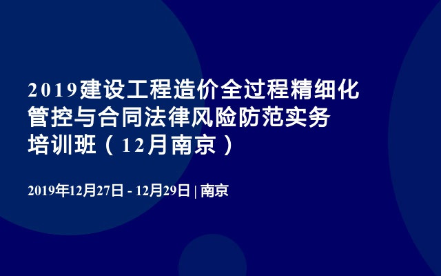 2019建设工程造价全过程精细化管控与合同法律风险防范实务培训班（12月南京）