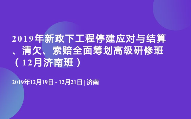 2019年新政下工程停建应对与结算、清欠、索赔全面筹划高级研修班（12月济南班）