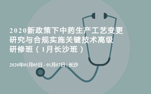 2020新政策下中药生产工艺变更研究与合规实施关键技术高级研修班（1月长沙班）