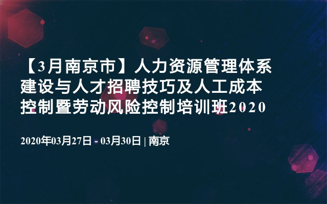 【3月南京市】人力资源管理体系建设与人才招聘技巧及人工成本控制暨劳动风险控制培训班2020