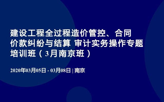 建设工程全过程造价管控、合同价款纠纷与结算 审计实务操作专题培训班（3月南京班）