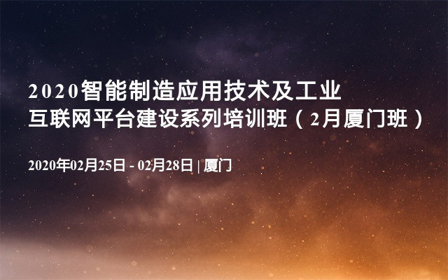 2020智能制造应用技术及工业互联网平台建设系列培训班（2月厦门班）