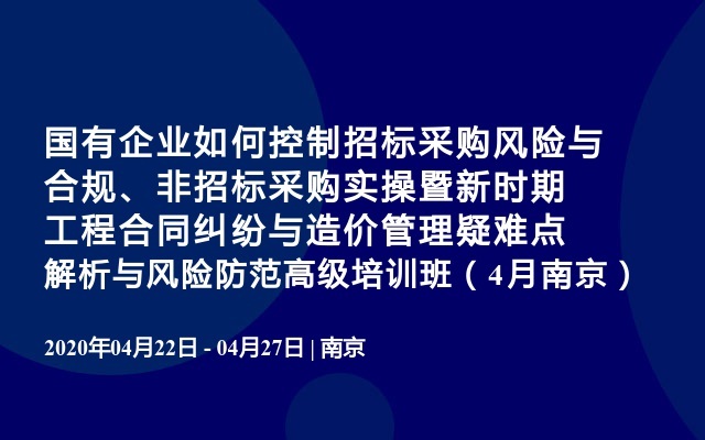 国有企业如何控制招标采购风险与合规、非招标采购实操暨新时期工程合同纠纷与造价管理疑难点解析与风险防范高级培训班（4月南京）