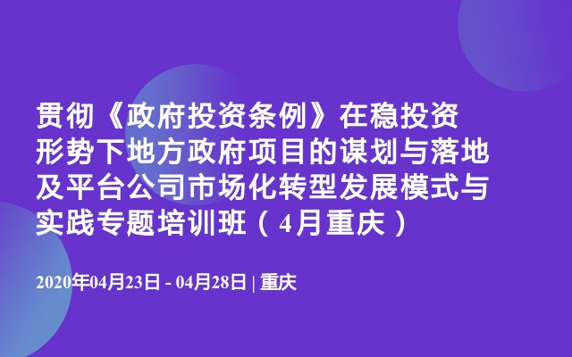 贯彻《政府投资条例》在稳投资形势下地方政府项目的谋划与落地及平台公司市场化转型发展模式与实践专题培训班（4月重庆）