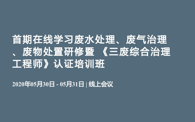 首期在线学习废水处理、废气治理、废物处置研修暨 《三废综合治理工程师》认证培训班