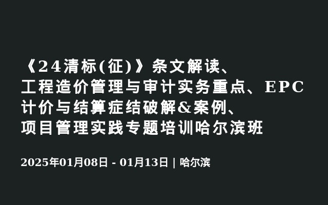 《24清标(征)》条文解读、工程造价管理与审计实务重点、EPC计价与结算症结破解&案例、项目管理实践专题培训哈尔滨班