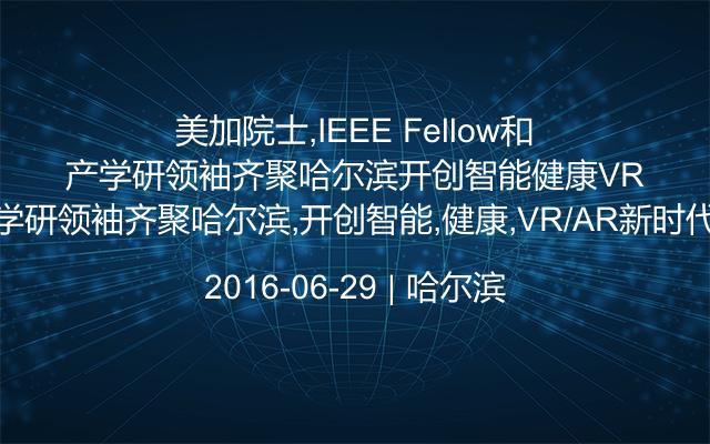 美加院士,IEEE Fellow和产学研领袖齐聚哈尔滨,开创智能,健康,VR/AR新时代！