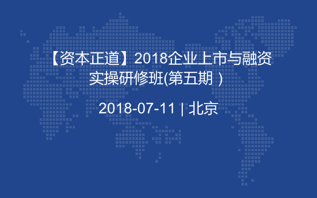 【资本正道】2018企业上市与融资实操研修班（第五期）