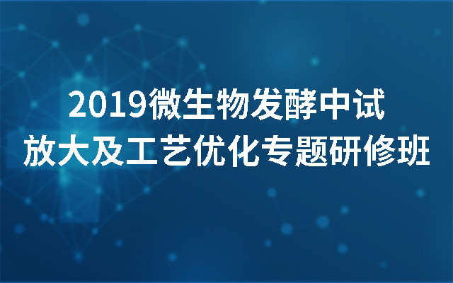 2019微生物发酵中试放大及工艺优化专题研修班（南京）